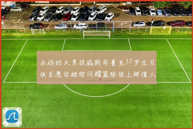 永远的大男孩威斯布鲁克37岁生日快乐愿你继续闪耀篮球场上辉煌人生