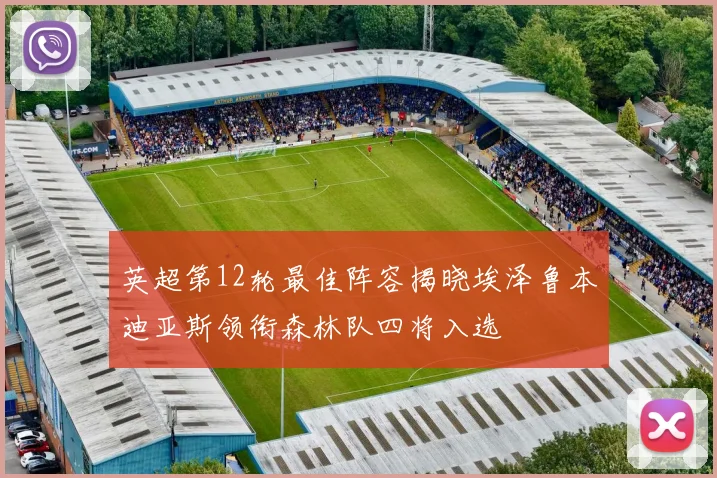 英超第12轮最佳阵容揭晓埃泽鲁本迪亚斯领衔森林队四将入选