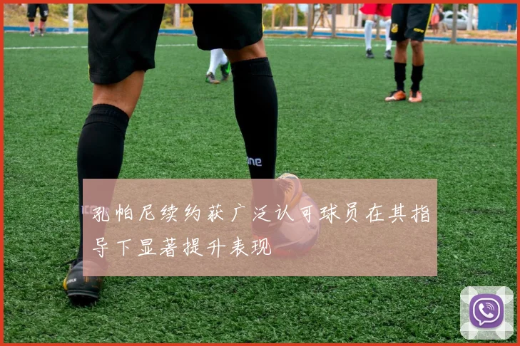 孔帕尼续约获广泛认可球员在其指导下显著提升表现