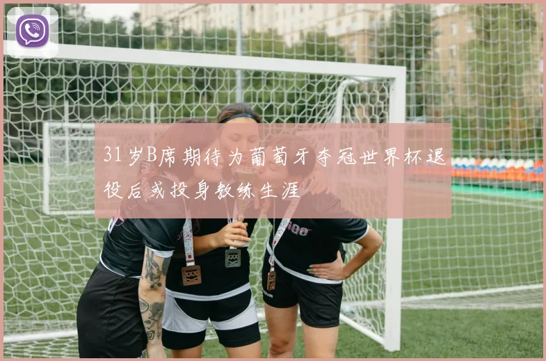 31岁B席期待为葡萄牙夺冠世界杯退役后或投身教练生涯