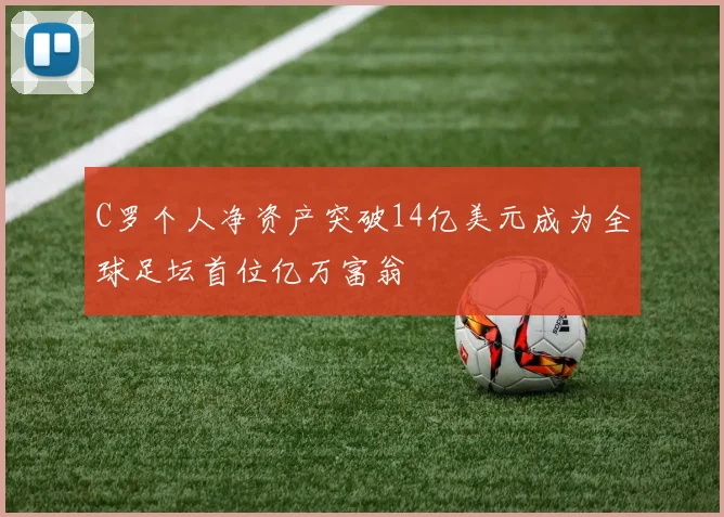 C罗个人净资产突破14亿美元成为全球足坛首位亿万富翁