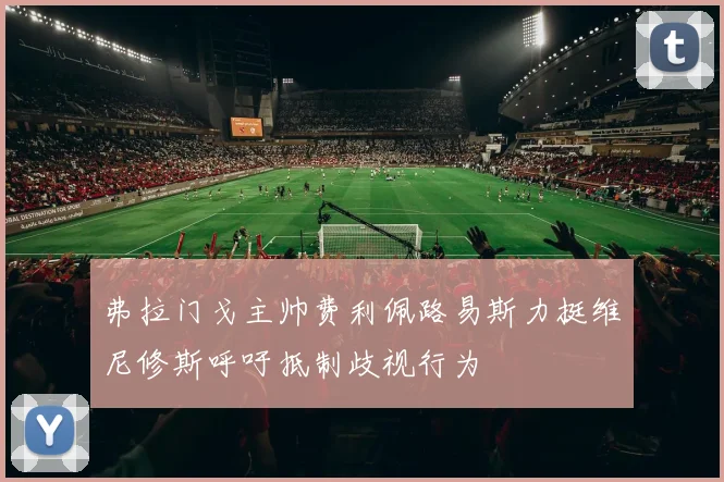 弗拉门戈主帅费利佩路易斯力挺维尼修斯呼吁抵制歧视行为