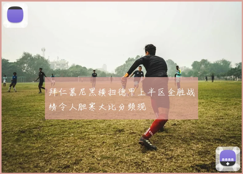 拜仁慕尼黑横扫德甲上半区全胜战绩令人胆寒大比分频现