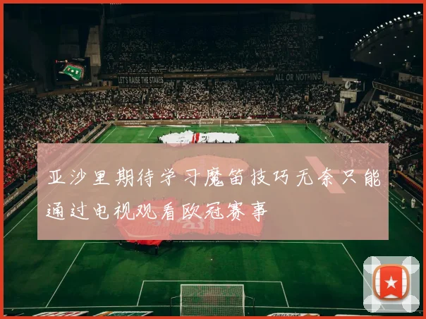 亚沙里期待学习魔笛技巧无奈只能通过电视观看欧冠赛事