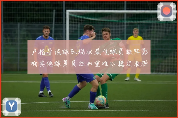 卢指导谈球队现状最佳球员缺阵影响其他球员负担加重难以稳定表现