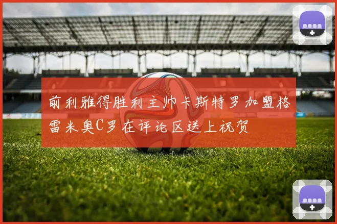 前利雅得胜利主帅卡斯特罗加盟格雷米奥C罗在评论区送上祝贺
