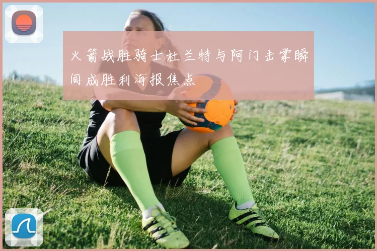 火箭战胜骑士杜兰特与阿门击掌瞬间成胜利海报焦点