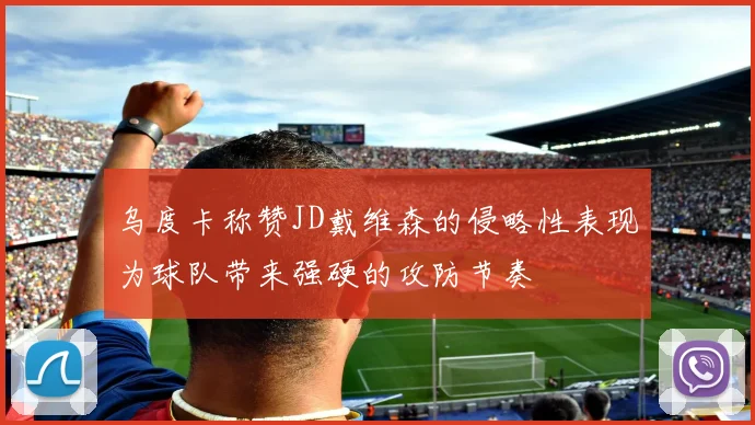 乌度卡称赞JD戴维森的侵略性表现为球队带来强硬的攻防节奏