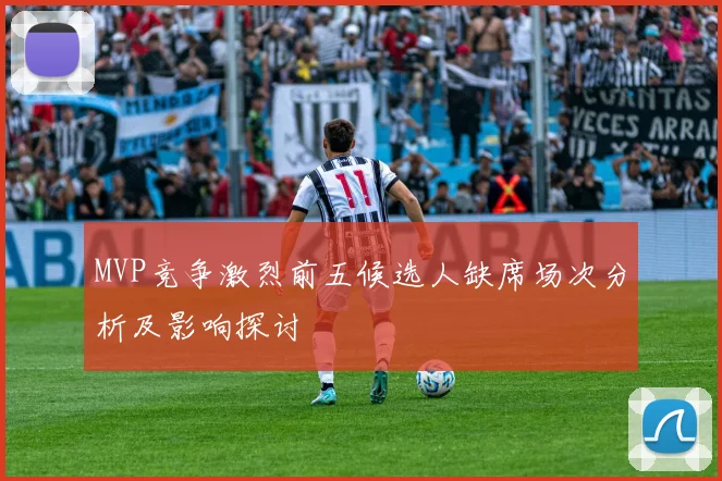 MVP竞争激烈前五候选人缺席场次分析及影响探讨