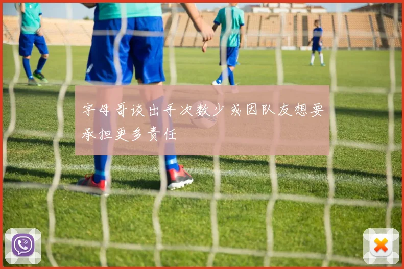 字母哥谈出手次数少或因队友想要承担更多责任