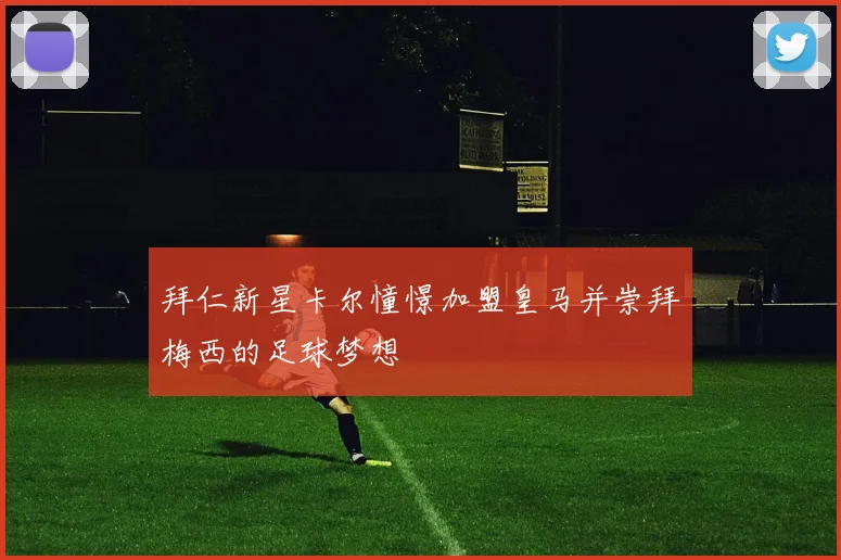拜仁新星卡尔憧憬加盟皇马并崇拜梅西的足球梦想