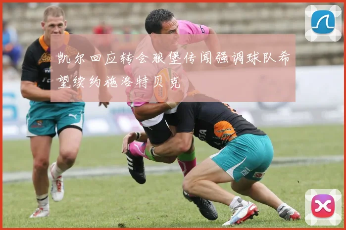 凯尔回应转会狼堡传闻强调球队希望续约施洛特贝克