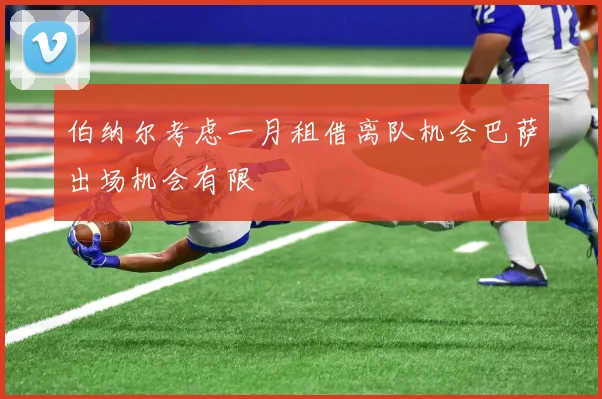 伯纳尔考虑一月租借离队机会巴萨出场机会有限