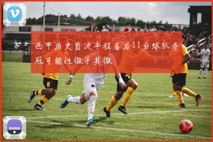 西甲历史首次半程落后11分球队夺冠可能性微乎其微