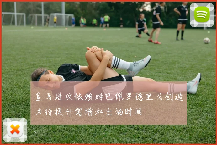皇马进攻依赖姆巴佩罗德里戈创造力待提升需增加出场时间