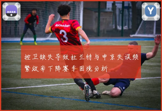 控卫缺失导致杜兰特与申京失误频繁效率下降赛季困境分析