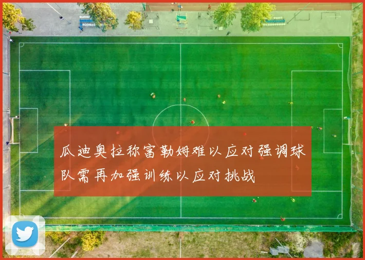 瓜迪奥拉称富勒姆难以应对强调球队需再加强训练以应对挑战