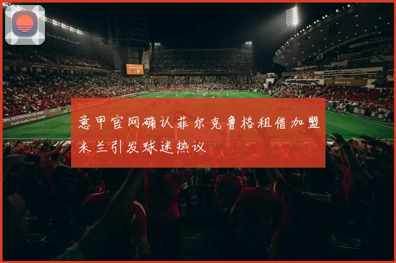 意甲官网确认菲尔克鲁格租借加盟米兰引发球迷热议