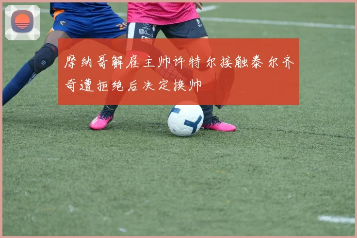 摩纳哥解雇主帅许特尔接触泰尔齐奇遭拒绝后决定换帅