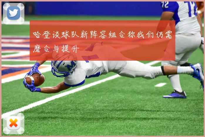 哈登谈球队新阵容组合称我们仍需磨合与提升