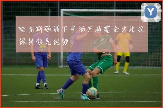 哈克斯强调下半场开局需全力进攻保持领先优势